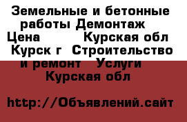 Земельные и бетонные работы.Демонтаж. › Цена ­ 500 - Курская обл., Курск г. Строительство и ремонт » Услуги   . Курская обл.